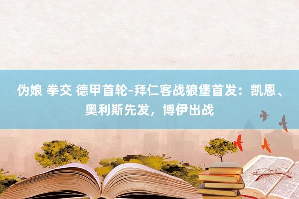 伪娘 拳交 德甲首轮-拜仁客战狼堡首发：凯恩、奥利斯先发，博伊出战