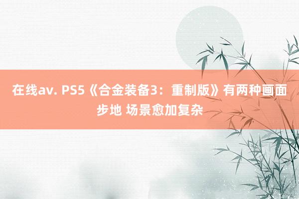 在线av. PS5《合金装备3：重制版》有两种画面步地 场景愈加复杂