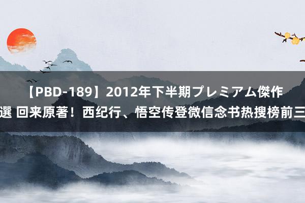 【PBD-189】2012年下半期プレミアム傑作選 回来原著！西纪行、悟空传登微信念书热搜榜前三