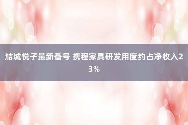 結城悦子最新番号 携程家具研发用度约占净收入23%