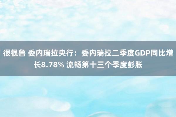 很很鲁 委内瑞拉央行：委内瑞拉二季度GDP同比增长8.78% 流畅第十三个季度彭胀