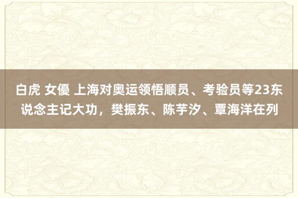 白虎 女優 上海对奥运领悟顺员、考验员等23东说念主记大功，樊振东、陈芋汐、覃海洋在列