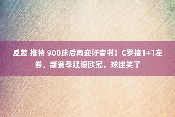 反差 推特 900球后再迎好音书！C罗接1+1左券，新赛季建设欧冠，球迷笑了