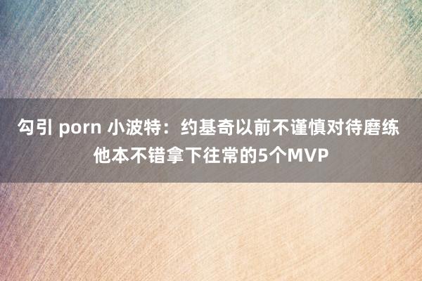 勾引 porn 小波特：约基奇以前不谨慎对待磨练 他本不错拿下往常的5个MVP