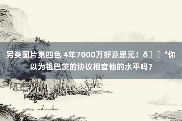 另类图片第四色 4年7000万好意思元！🗳你以为祖巴茨的协议相宜他的水平吗？