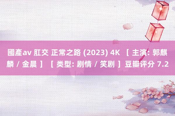 國產av 肛交 正常之路 (2023) 4K ［ 主演: 郭麒麟 / 金晨 ］［ 类型: 剧情 / 笑剧 ］豆瓣评分 7.2