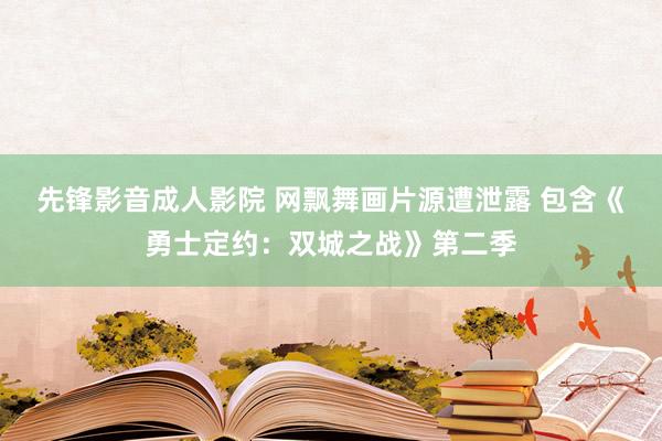 先锋影音成人影院 网飘舞画片源遭泄露 包含《勇士定约：双城之战》第二季