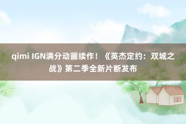 qimi IGN满分动画续作！《英杰定约：双城之战》第二季全新片断发布