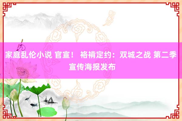 家庭乱伦小说 官宣！ 袼褙定约：双城之战 第二季 宣传海报发布