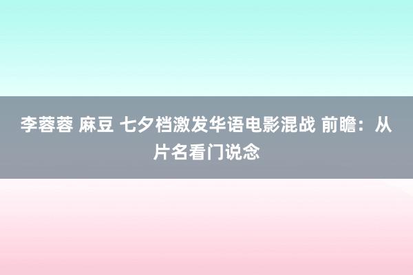 李蓉蓉 麻豆 七夕档激发华语电影混战 前瞻：从片名看门说念