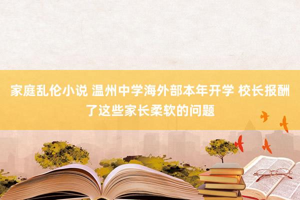 家庭乱伦小说 温州中学海外部本年开学 校长报酬了这些家长柔软的问题