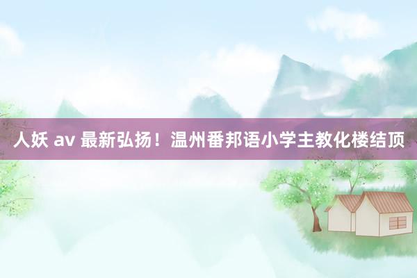 人妖 av 最新弘扬！温州番邦语小学主教化楼结顶